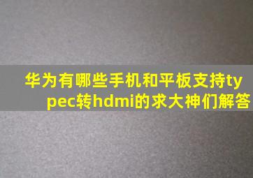 华为有哪些手机和平板支持typec转hdmi的,求大神们解答