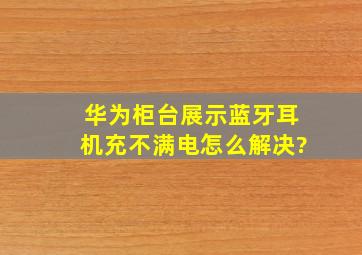 华为柜台展示蓝牙耳机充不满电怎么解决?