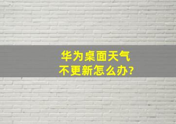 华为桌面天气不更新怎么办?