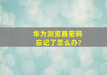 华为浏览器密码忘记了怎么办?