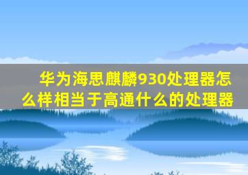 华为海思麒麟930处理器怎么样(相当于高通什么的处理器(