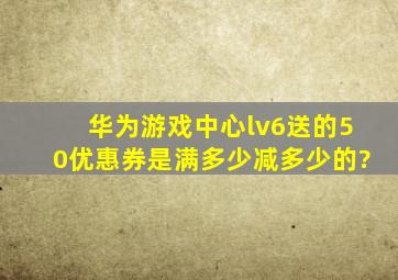 华为游戏中心lv6送的50优惠券是满多少减多少的?