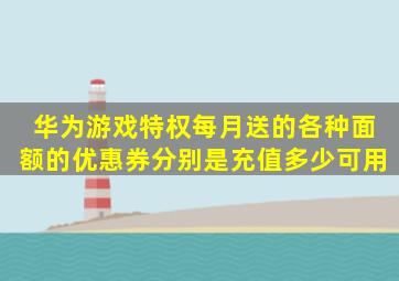 华为游戏特权每月送的各种面额的优惠券分别是充值多少可用(