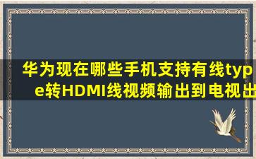 华为现在哪些手机支持有线type转HDMI线视频输出到电视出声音在...