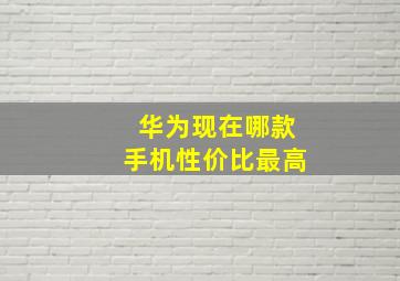 华为现在哪款手机性价比最高