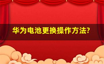 华为电池更换操作方法?