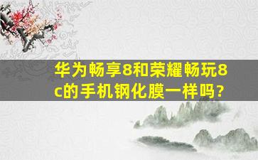 华为畅享8和荣耀畅玩8c的手机钢化膜一样吗?