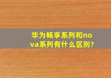 华为畅享系列和nova系列有什么区别?