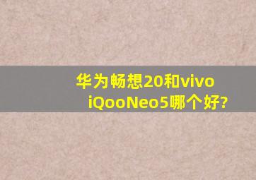 华为畅想20和vivo iQooNeo5哪个好?