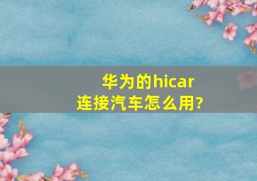 华为的hicar连接汽车怎么用?