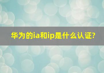 华为的ia和ip是什么认证?