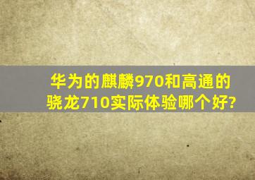 华为的麒麟970和高通的骁龙710实际体验哪个好?