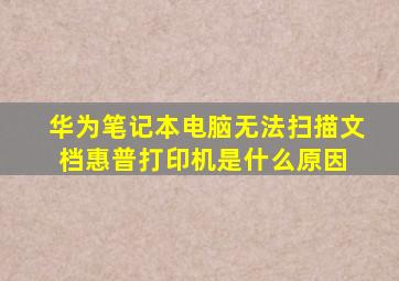 华为笔记本电脑无法扫描文档惠普打印机是什么原因 