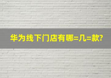 华为线下门店有哪=几=款?