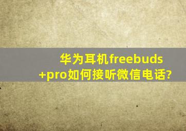 华为耳机freebuds+pro如何接听微信电话?
