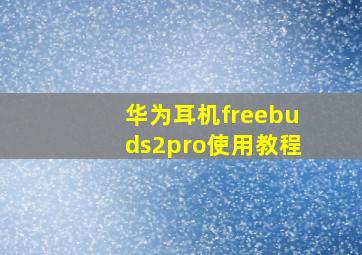 华为耳机freebuds2pro使用教程