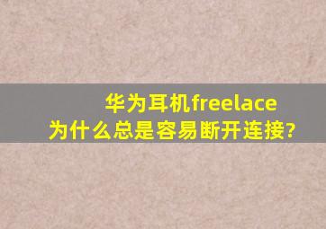 华为耳机freelace为什么总是容易断开连接?