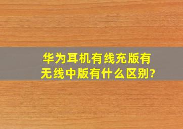 华为耳机有线充版有无线中版有什么区别?