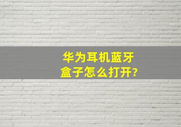 华为耳机蓝牙盒子怎么打开?