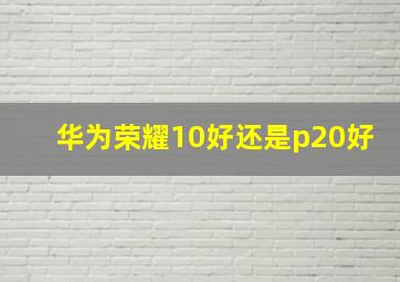 华为荣耀10好还是p20好