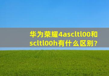 华为荣耀4ascltl00和scltl00h有什么区别?