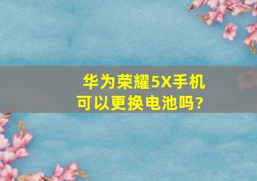 华为荣耀5X手机可以更换电池吗?