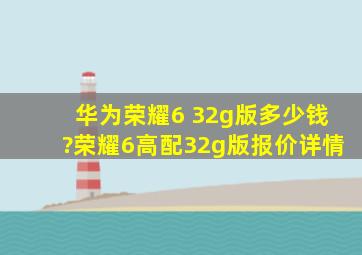 华为荣耀6 32g版多少钱?荣耀6高配32g版报价详情