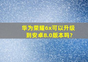 华为荣耀6x可以升级到安卓8.0版本吗?