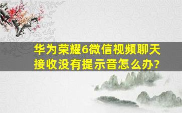 华为荣耀6微信视频聊天接收没有提示音怎么办?