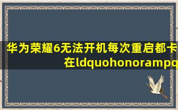 华为荣耀6无法开机,每次重启都卡在“honor"这个开机界面。