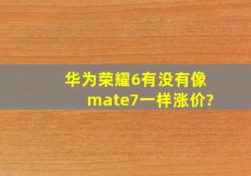 华为荣耀6有没有像mate7一样涨价?