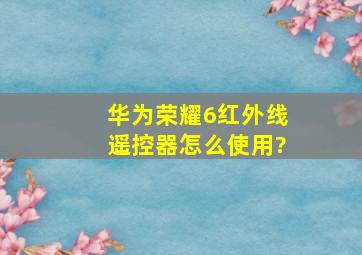 华为荣耀6红外线遥控器怎么使用?