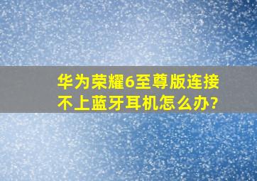 华为荣耀6至尊版连接不上蓝牙耳机怎么办?