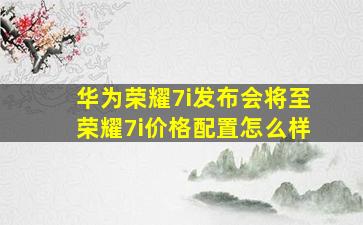 华为荣耀7i发布会将至荣耀7i价格配置怎么样