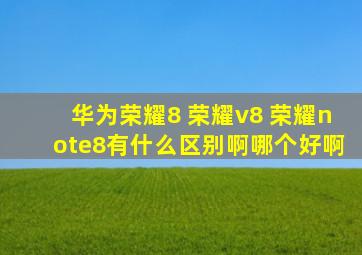 华为荣耀8 荣耀v8 荣耀note8有什么区别啊,哪个好啊