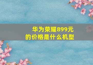 华为荣耀899元的价格是什么机型