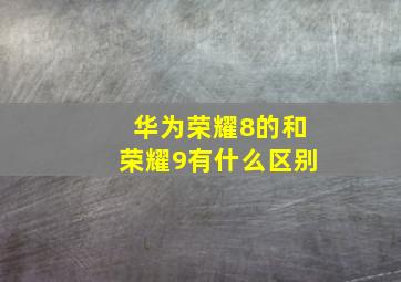 华为荣耀8的和荣耀9有什么区别