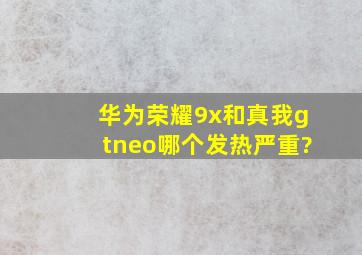 华为荣耀9x和真我gtneo哪个发热严重?