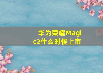 华为荣耀Magic2什么时候上市