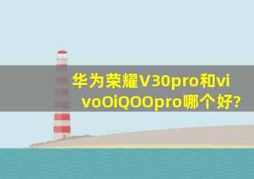 华为荣耀V30pro和vivoOiQOOpro哪个好?