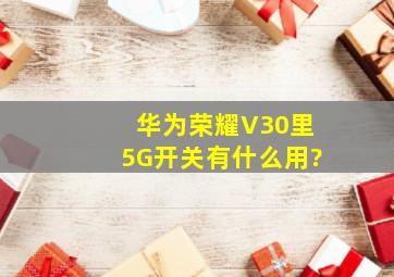 华为荣耀V30里5G开关有什么用?