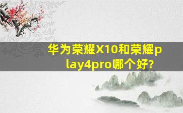 华为荣耀X10和荣耀play4pro哪个好?