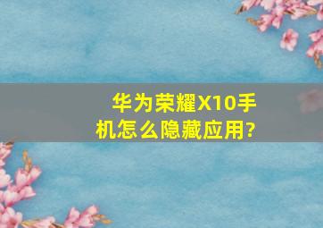 华为荣耀X10手机怎么隐藏应用?