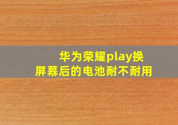 华为荣耀play,换屏幕后的电池耐不耐用