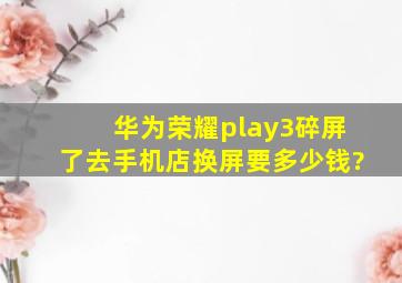 华为荣耀play3碎屏了去手机店换屏要多少钱?