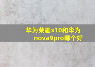 华为荣耀x10和华为nova9pro哪个好(
