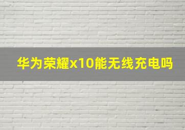 华为荣耀x10能无线充电吗