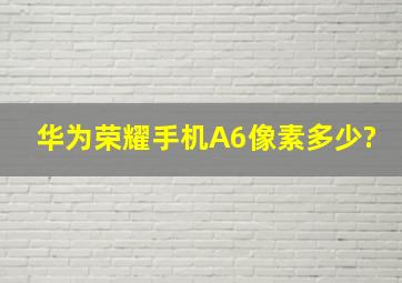 华为荣耀手机A6像素多少?