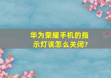 华为荣耀手机的指示灯该怎么关闭?