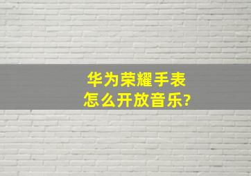 华为荣耀手表怎么开放音乐?